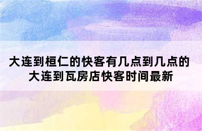 大连到桓仁的快客有几点到几点的 大连到瓦房店快客时间最新